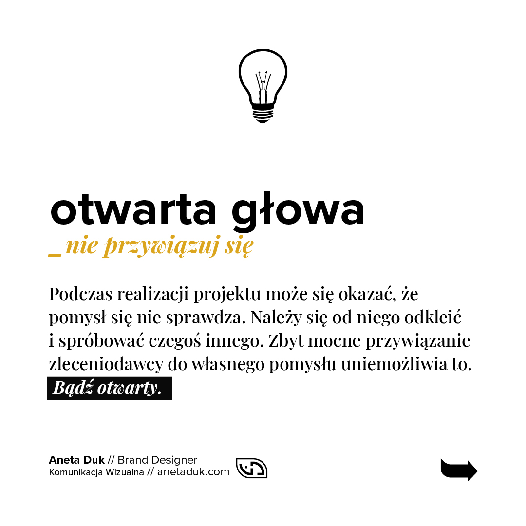 Otwarta głowa. Nie przywiązuj się. Podczas realizacji projektu może się okazać, że pomysł się nie sprawdza. Należy się od niego odkleić i spróbować czegoś innego. Zbyt mocne przywiązanie zleceniodawcy do własnego pomysłu uniemożliwia to. Bądź otwarty.