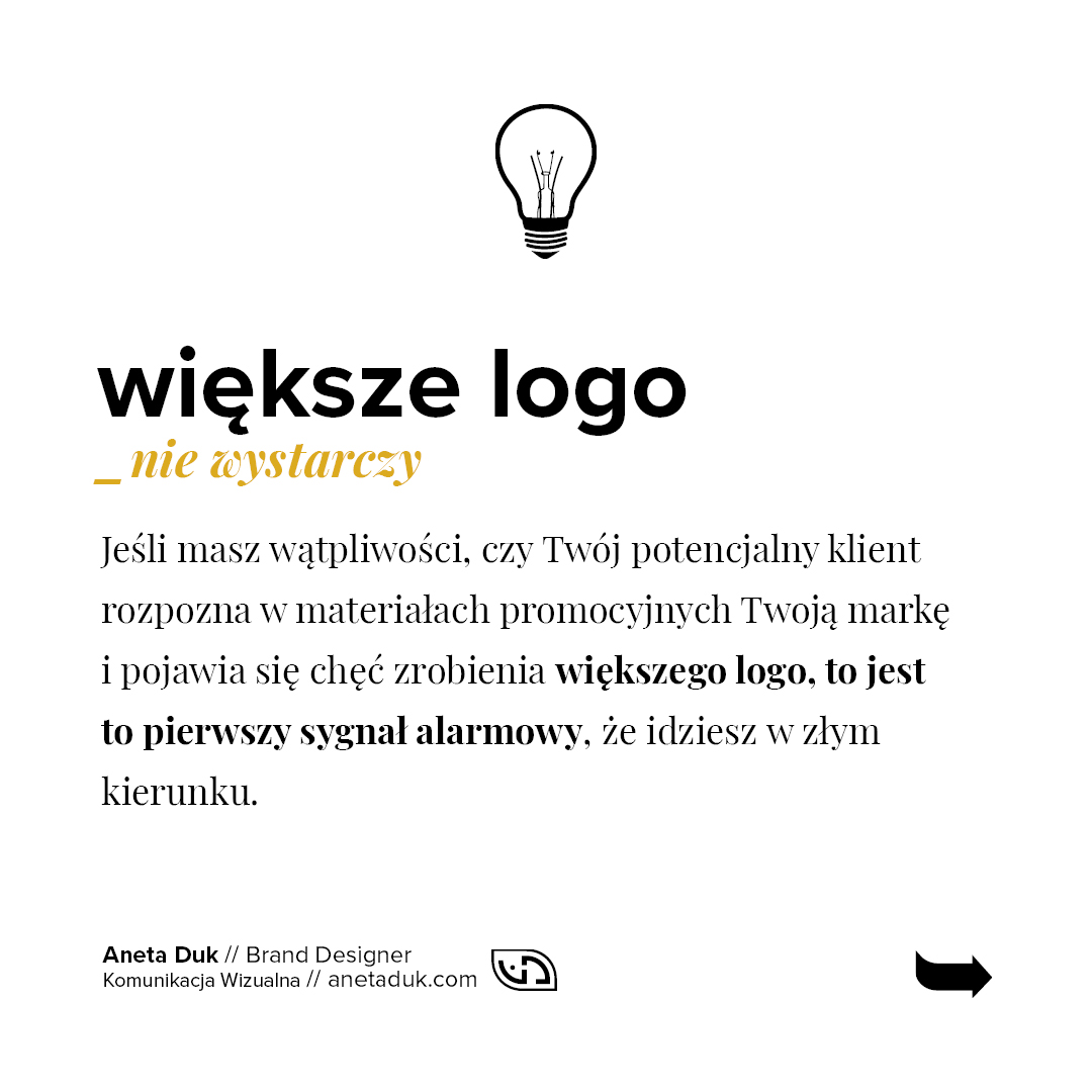 Większe logo nie wystarczy. Jeśli masz wątpliwości czy Twój potencjalny klient rozpozna w materiałach promocyjnych Twoją markę i pojawia się chęć powiększenia logo, to jest to pierwszy sygnał alarmowy, że idziesz w złym kierunku.